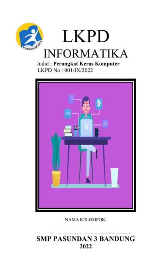 LKPD
INFORMATIKA
Judul : Perangkat Keras Komputer
LKPD No : 001/IX/2022
NAMA KELOMPOK:
SMP PASUNDAN 3 BANDUNG
2022
 