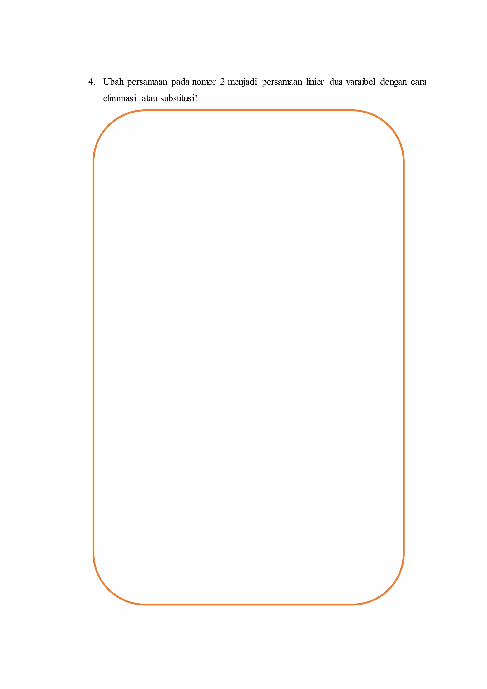 4. Ubah persamaan pada nomor 2 menjadi persamaan linier dua varaibel dengan cara
eliminasi atau substitusi!
 