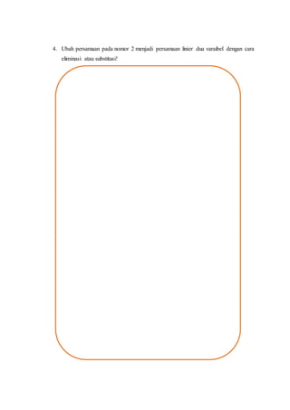 4. Ubah persamaan pada nomor 2 menjadi persamaan linier dua varaibel dengan cara
eliminasi atau substitusi!
 