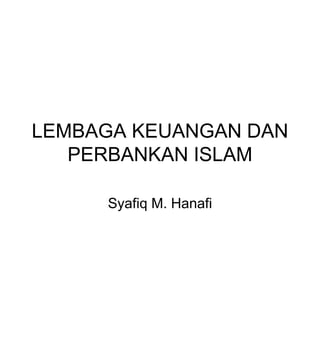 LEMBAGA KEUANGAN DAN
PERBANKAN ISLAM
Syafiq M. Hanafi
 