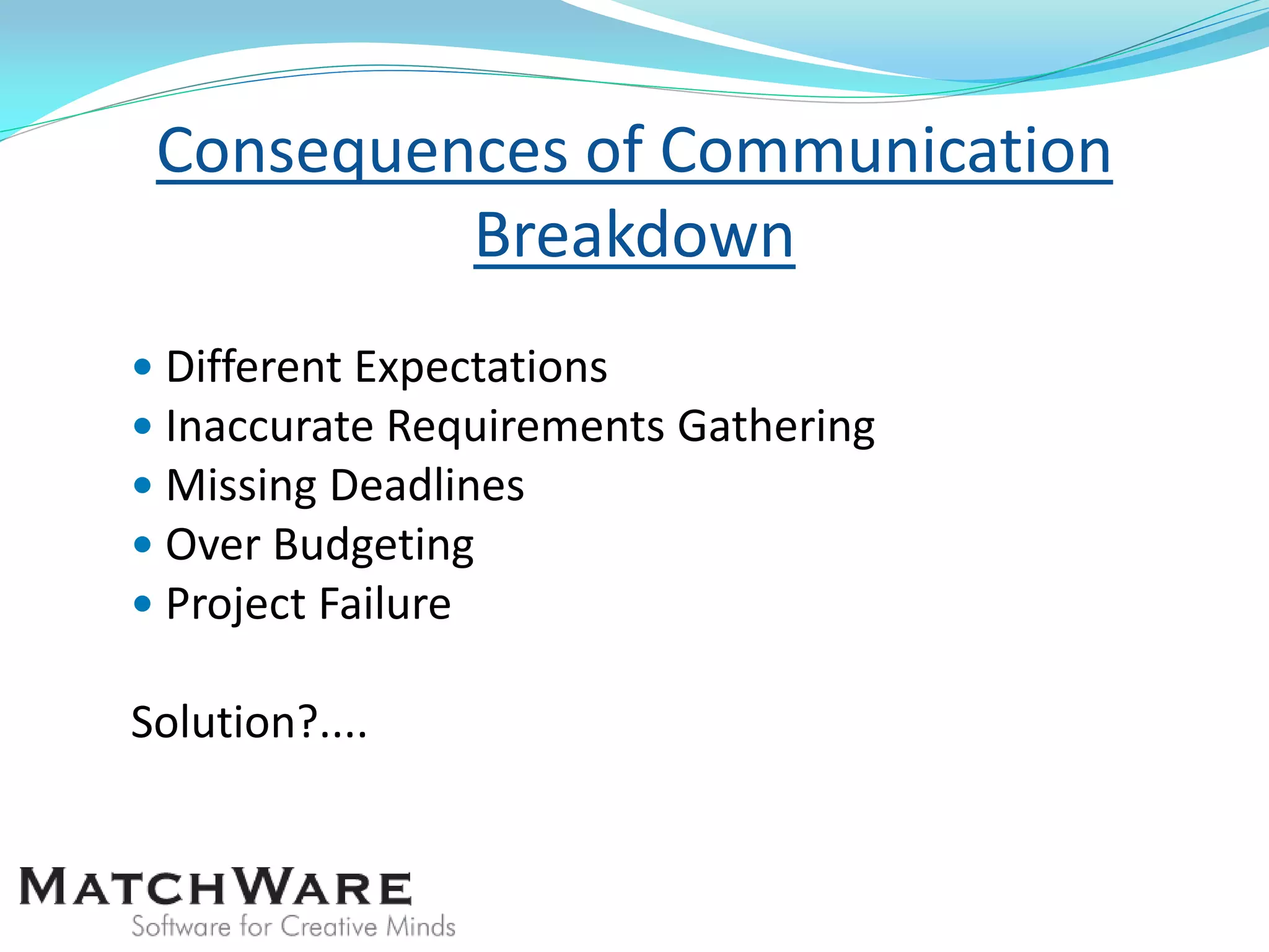 Consequences of Communication
Breakdown
 Different Expectations
 Inaccurate Requirements Gathering
 Missing Deadlines
 Over Budgeting
 Project Failure
Solution?....
 