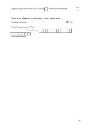 46
Справкой об установлении инвалидности Рекомендациями ПМПК
Согласие на обработку персональных данных прилагается.
Подпись заявителя ______________/______________________(Ф.И.О.)
«____» _____________ 20___ г.
Контактныйтелефон ( ) - -
Регистрационныйномер
 