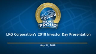 LKQ Corporation’s 2018 Investor Day Presentation
May 31, 2018
 