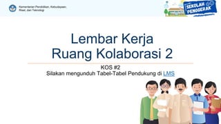Kementerian Pendidikan, Kebudayaan,
Riset, dan Teknologi
Lembar Kerja
Ruang Kolaborasi 2
KOS #2
Silakan mengunduh Tabel-Tabel Pendukung di LMS
 
