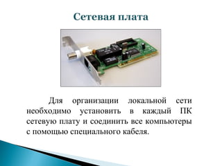 Для организации локальной сети
необходимо установить в каждый ПК
сетевую плату и соединить все компьютеры
с помощью специального кабеля.
 
