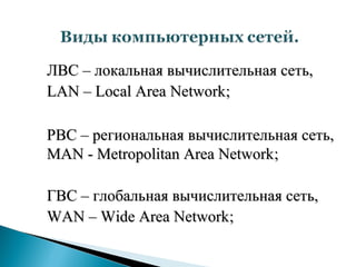 ЛВС – локальная вычислительная сеть,
LAN – Local Area Network;

РВС – региональная вычислительная сеть,
MAN - Metropolitan Area Network;

ГВС – глобальная вычислительная сеть,
WAN – Wide Area Network;
 