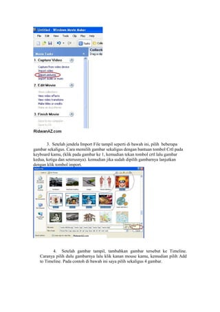 3. Setelah jendela Import File tampil seperti di bawah ini, pilih beberapa
gambar sekaligus. Cara memilih gambar sekaligus dengan bantuan tombol Crtl pada
keyboard kamu, (klik pada gambar ke 1, kemudian tekan tombol crtl lalu gambar
kedua, ketiga dan seterusnya). kemudian jika sudah dipilih gambarnya lanjutkan
dengan klik tombol import.
4. Setelah gambar tampil, tambahkan gambar tersebut ke Timeline.
Caranya pilih dulu gambarnya lalu klik kanan mouse kamu, kemudian pilih Add
to Timeline. Pada contoh di bawah ini saya pilih sekaligus 4 gambar.
 