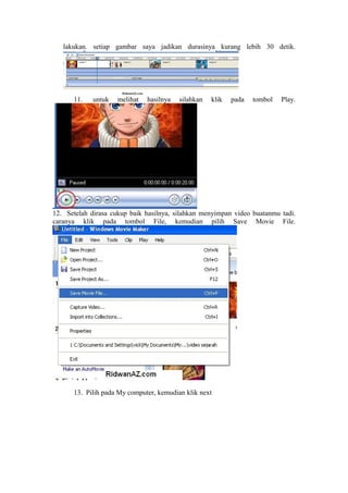 lakukan. setiap gambar saya jadikan durasinya kurang lebih 30 detik.
11. untuk melihat hasilnya silahkan klik pada tombol Play.
12. Setelah dirasa cukup baik hasilnya, silahkan menyimpan video buatanmu tadi.
caranya klik pada tombol File, kemudian pilih Save Movie File.
13. Pilih pada My computer, kemudian klik next
 