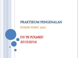 PRAKTIKUM PENGENALAN
POWER POINT 2007
D3 TK POLMED
2015/2016
 