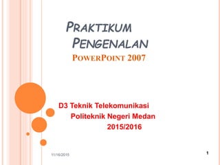 PRAKTIKUM
PENGENALAN
POWERPOINT 2007
D3 Teknik Telekomunikasi
Politeknik Negeri Medan
2015/2016
11/16/2015 1
 