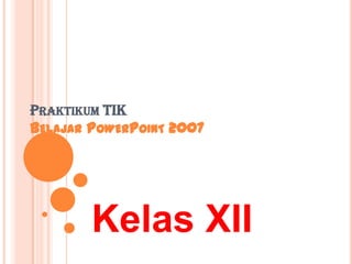 PRAKTIKUM TIK
BELAJAR POWERPOINT 2007




        Kelas XII
 