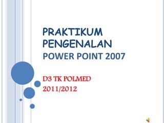 PRAKTIKUM
PENGENALAN
POWER POINT 2007
D3 TK POLMED
2011/2012
 