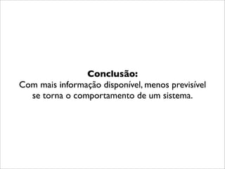 Conclusão:
Com mais informação disponível, menos previsível
  se torna o comportamento de um sistema.
 