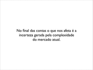 No ﬁnal das contas o que nos afeta é a
 incerteza gerada pela complexidade
          do mercado atual.
 