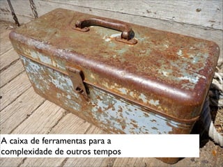 A caixa de ferramentas para a
complexidade de outros tempos
 