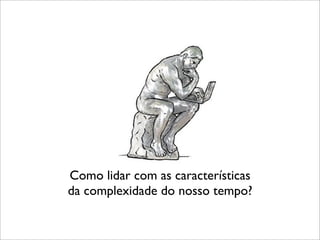 Como lidar com as características
da complexidade do nosso tempo?
 