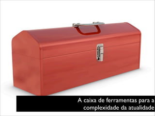 A caixa de ferramentas para a
  complexidade da atualidade
 