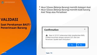 © SITP 2021
VALIDASI
Saat Perekaman BAST/
Penerimaan Barang
 Akun 52xxxx (Belanja Barang) memilih Kategori Aset
 Akun 52xxxx (Belanja Barang) memilih kode barang
Aset Tetap atau Persediaan
 