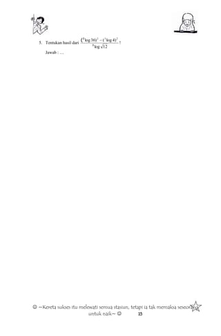  ~Kereta sukses itu melewati semua stasiun, tetapi ia tak memaksa seseorang
untuk naik~  15
5. Tentukan hasil dari
12log
)4log()36log 232
3
3
( 
!
Jawab : …
 