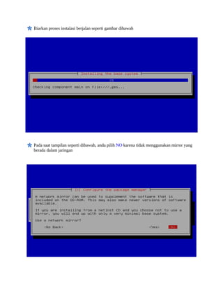 Biarkan proses instalasi berjalan seperti gambar dibawah




Pada saat tampilan seperti dibawah, anda pilih NO karena tidak menggunakan mirror yang
berada dalam jaringan
 