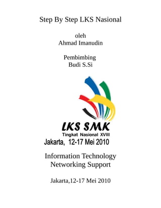 Step By Step LKS Nasional

         oleh
     Ahmad Imanudin

       Pembimbing
        Budi S.Si




 Information Technology
   Networking Support

   Jakarta,12-17 Mei 2010
 