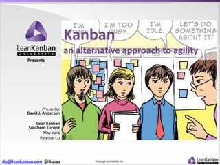dja@leankanban.com @lkuceo Copyright Lean Kanban Inc.
Presents
Presenter
David J. Anderson
Lean Kanban
Southern Europe
May 2014
Release 1.0
Kanban
an alternative approach to agility
 