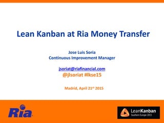 Jose Luis Soria
Continuous Improvement Manager
jsoriat@riafinancial.com
@jlsoriat #lkse15
Lean Kanban at Ria Money Transfer
Madrid, April 21st 2015
 