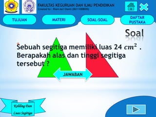 TUJUAN MATERI SOAL-SOAL
DAFTAR
PUSTAKA
Keliling Dan
Luas Segitiga
FAKULTAS KEGURUAN DAN ILMU PENDIDIKAN
Created by : Riani Asri Dianti (06111008020)
*
JAWABAN
 