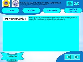 TUJUAN MATERI SOAL-SOAL
DAFTAR
PUSTAKA
Keliling Dan
Luas Segitiga
FAKULTAS KEGURUAN DAN ILMU PENDIDIKAN
Created by : Riani Asri Dianti (06111008020)
PEMBAHASAN : Note : gunakan pointer option “pen” untuk menjelaskan jawaban
anda (klik kanan lalu pilih pointer option “pen” )
 