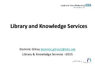 Library and Knowledge Services
Dominic Gilroy dominic.gilroy1@nhs.net
Library & Knowledge Services –2015
 