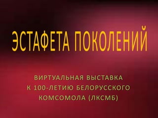 ВИРТУАЛЬНАЯ ВЫСТАВКА
К 100-ЛЕТИЮ БЕЛОРУССКОГО
КОМСОМОЛА (ЛКСМБ)
 