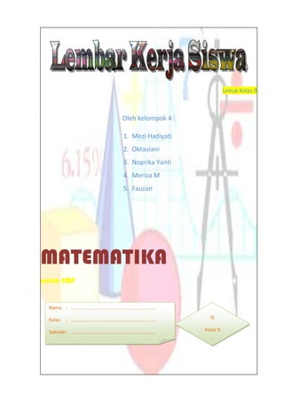 Untuk Kelas 9
Oleh kelompok 4 :
1. Mezi Hadiyati
2. Oktaviani
3. Noprika Yanti
4. Meriza M
5. Fauzan
MATEMATIKA
untuk SMP
Nama : ................................................................
Kelas : ................................................................
Sekolah: ................................................................
IX
Kelas 9
 