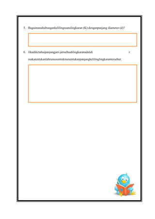 5. Bagaimanahubungankelilingsuatulingkaran (K) denganpanjang diameter (d)?

6. Jikadiketahuipanjangjari-jarisebuahlingkaranadalah
makatentukanlahrumusuntukmenentukanpanjangkelilinglingkarantersebut.

r.

 