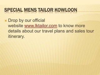 SPECIAL MENS TAILOR KOWLOON
 Drop by our official
website www.lktailor.com to know more
details about our travel plans and sales tour
itinerary.
 