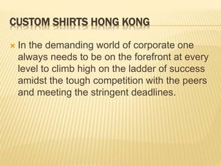 CUSTOM SHIRTS HONG KONG
 In the demanding world of corporate one
always needs to be on the forefront at every
level to climb high on the ladder of success
amidst the tough competition with the peers
and meeting the stringent deadlines.
 