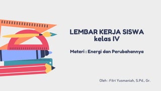 LEMBAR KERJA SISWA
kelas IV
Materi : Energi dan Perubahannya
Oleh : Fitri Yusmaniah, S.Pd., Gr.
 