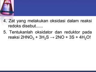 4. Zat yang melakukan oksidasi dalam reaksi
redoks disebut......
5. Tentukanlah oksidator dan reduktor pada
reaksi 2HNO3 + 3H2S → 2NO + 3S + 4H2O!
 