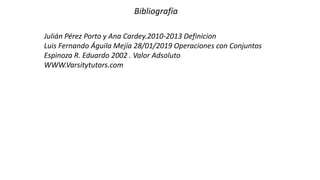Bibliografía
Julián Pérez Porto y Ana Cardey.2010-2013 Definicion
Luis Fernando Águila Mejía 28/01/2019 Operaciones con Conjuntos
Espinoza R. Eduardo 2002 . Valor Adsoluto
WWW.Varsitytutors.com
 