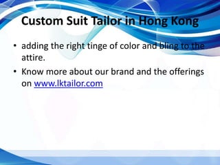 Custom Suit Tailor in Hong Kong
• adding the right tinge of color and bling to the
attire.
• Know more about our brand and the offerings
on www.lktailor.com
 