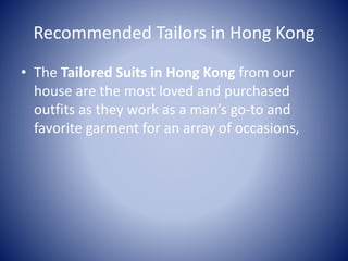 Recommended Tailors in Hong Kong
• The Tailored Suits in Hong Kong from our
house are the most loved and purchased
outfits as they work as a man’s go-to and
favorite garment for an array of occasions,
 