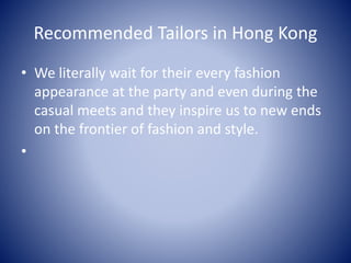 Recommended Tailors in Hong Kong
• We literally wait for their every fashion
appearance at the party and even during the
casual meets and they inspire us to new ends
on the frontier of fashion and style.
•
 