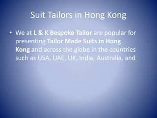Suit Tailors in Hong Kong
• We at L & K Bespoke Tailor are popular for
presenting Tailor Made Suits in Hong
Kong and across the globe in the countries
such as USA, UAE, UK, India, Australia, and
 