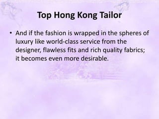 Top Hong Kong Tailor
• And if the fashion is wrapped in the spheres of
luxury like world-class service from the
designer, flawless fits and rich quality fabrics;
it becomes even more desirable.
 