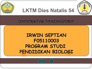 LKTM Dies Natalis 54
UNIVERSITAS TANJUNGPURA

IRWIN SEPTIAN
F05110003
PROGRAM STUDI
PENDIDIKAN BIOLOGI
2013



 