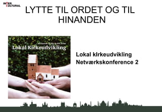 LYTTE TIL ORDET OG TIL
      HINANDEN


          Lokal kIrkeudvikling
          Netværkskonference 2
 