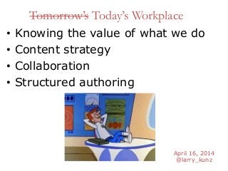 April 16, 2014
@larry_kunz
Tomorrow’s Today’s Workplace
• Knowing the value of what we do
• Content strategy
• Collaboration
• Structured authoring
 