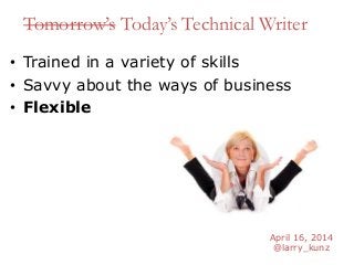 April 16, 2014
@larry_kunz
Tomorrow’s Today’s Technical Writer
• Trained in a variety of skills
• Savvy about the ways of business
• Flexible
 