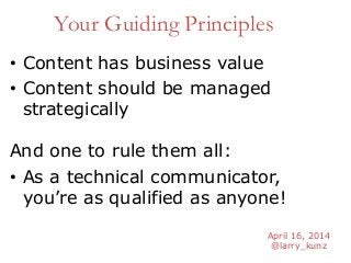 April 16, 2014
@larry_kunz
Your Guiding Principles
• Content has business value
• Content should be managed
strategically
And one to rule them all:
• As a technical communicator,
you’re as qualified as anyone!
 