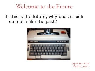 April 16, 2014
@larry_kunz
Welcome to the Future
If this is the future, why does it look
so much like the past?
 