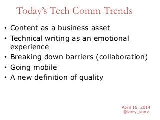 April 16, 2014
@larry_kunz
Today’s Tech Comm Trends
• Content as a business asset
• Technical writing as an emotional
experience
• Breaking down barriers (collaboration)
• Going mobile
• A new definition of quality
 